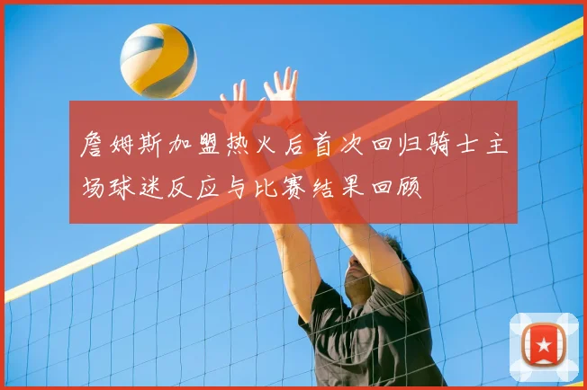 詹姆斯加盟热火后首次回归骑士主场球迷反应与比赛结果回顾