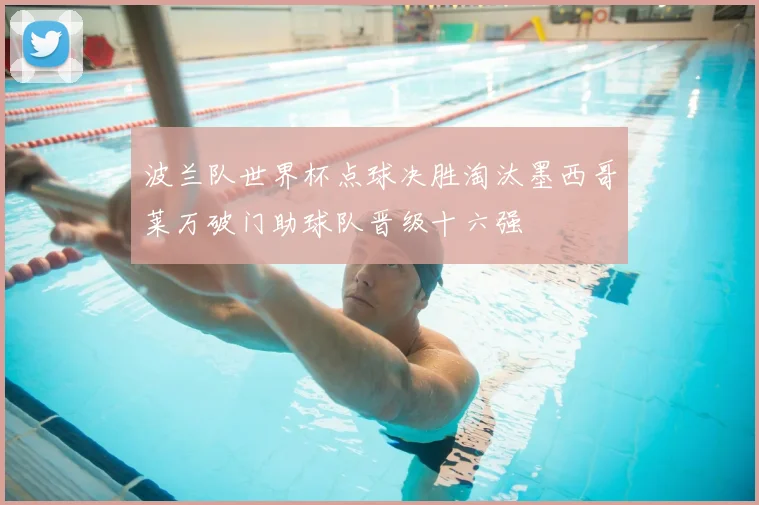 波兰队世界杯点球决胜淘汰墨西哥莱万破门助球队晋级十六强