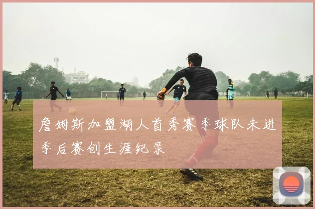 詹姆斯加盟湖人首秀赛季球队未进季后赛创生涯纪录