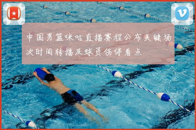 中国男篮咪咕直播赛程公布关键场次时间转播及球员伤停看点
