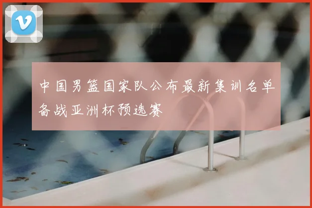 中国男篮国家队公布最新集训名单备战亚洲杯预选赛