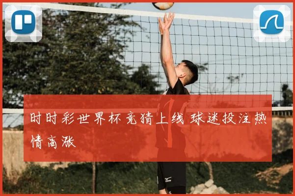 时时彩世界杯竞猜上线 球迷投注热情高涨