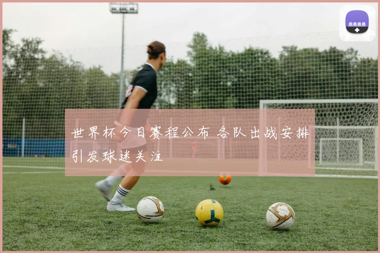 世界杯今日赛程公布 各队出战安排引发球迷关注