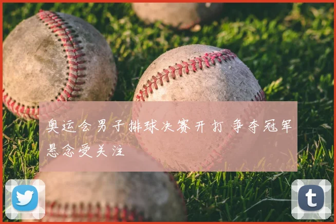 奥运会男子排球决赛开打 争夺冠军悬念受关注
