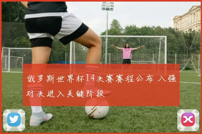 俄罗斯世界杯14决赛赛程公布 八强对决进入关键阶段