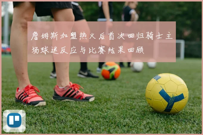 詹姆斯加盟热火后首次回归骑士主场球迷反应与比赛结果回顾