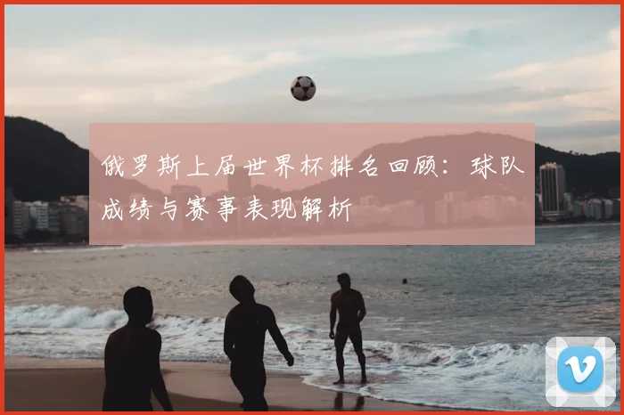 俄罗斯上届世界杯排名回顾:球队成绩与赛事表现解析