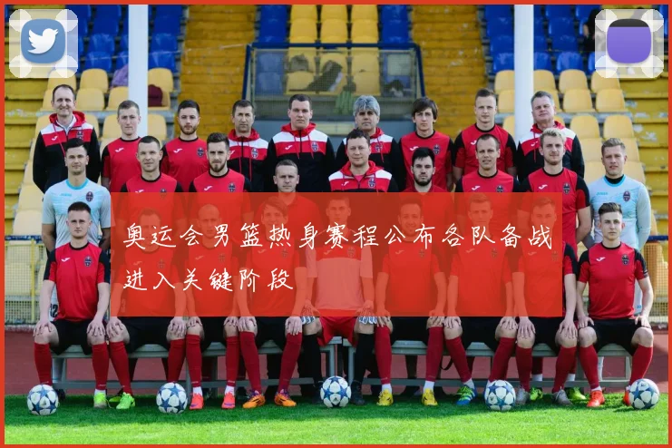奥运会男篮热身赛程公布各队备战进入关键阶段