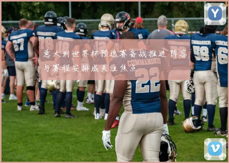 意大利世界杯预选赛备战推进 阵容与赛程安排成关注焦点