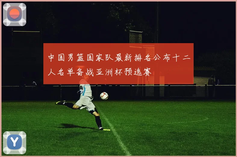 中国男篮国家队最新排名公布十二人名单备战亚洲杯预选赛