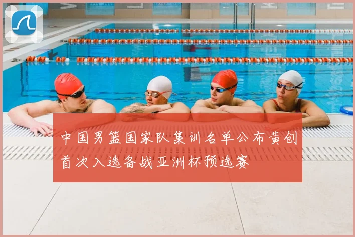 中国男篮国家队集训名单公布黄创首次入选备战亚洲杯预选赛
