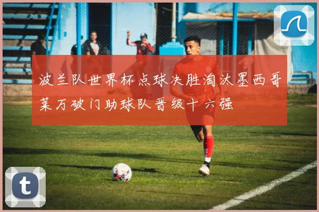 波兰队世界杯点球决胜淘汰墨西哥莱万破门助球队晋级十六强
