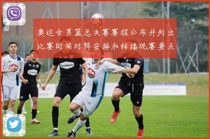 奥运会男篮总决赛赛程公布并列出比赛时间对阵安排和转播观赛要点