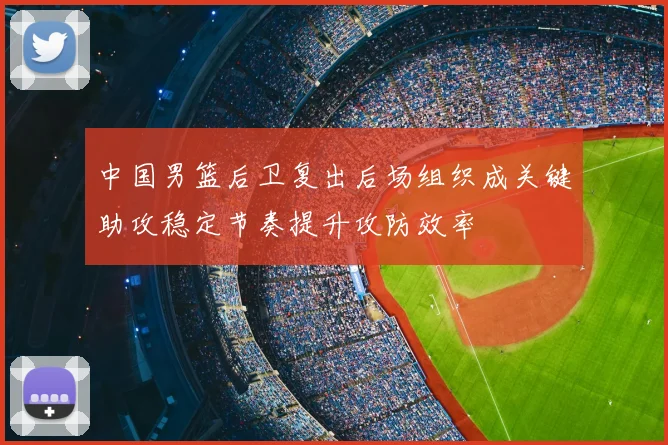 中国男篮后卫复出后场组织成关键助攻稳定节奏提升攻防效率