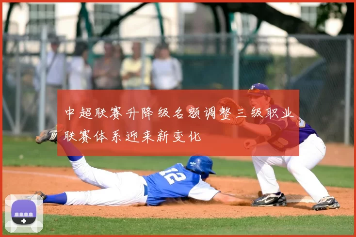 中超联赛升降级名额调整三级职业联赛体系迎来新变化