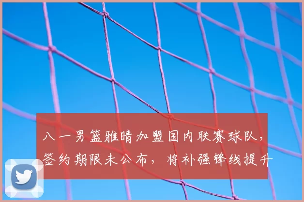 八一男篮雅晴加盟国内联赛球队，签约期限未公布，将补强锋线提升阵容竞争力
