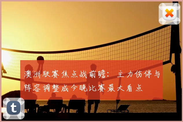 澳洲联赛焦点战前瞻：主力伤停与阵容调整成今晚比赛最大看点