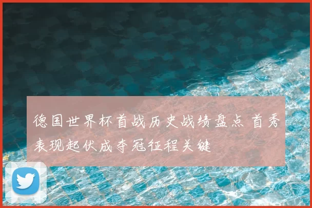 德国世界杯首战历史战绩盘点 首秀表现起伏成夺冠征程关键