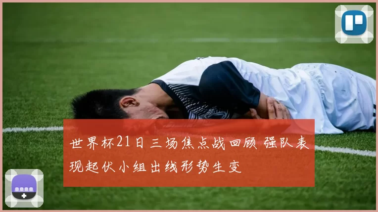 世界杯21日三场焦点战回顾 强队表现起伏小组出线形势生变