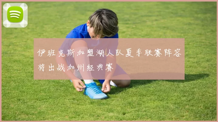 伊班克斯加盟湖人队夏季联赛阵容将出战加州经典赛