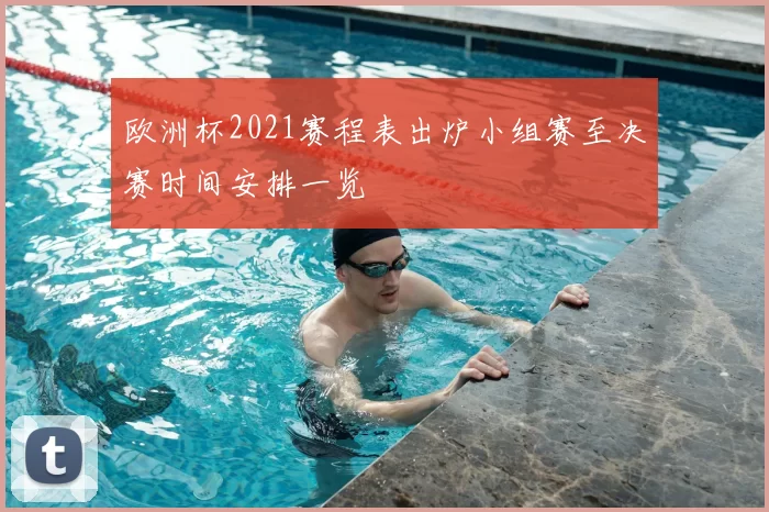 欧洲杯2021赛程表出炉小组赛至决赛时间安排一览