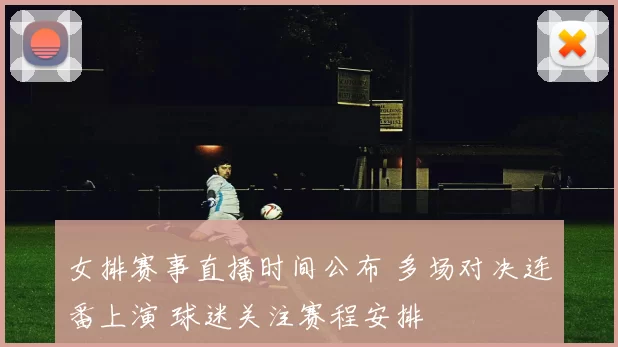女排赛事直播时间公布 多场对决连番上演 球迷关注赛程安排