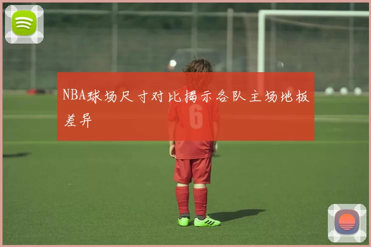 NBA球场尺寸对比揭示各队主场地板差异