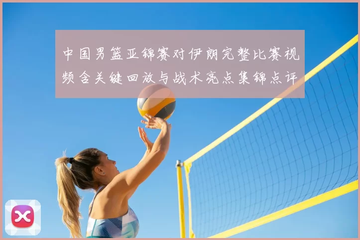 中国男篮亚锦赛对伊朗完整比赛视频含关键回放与战术亮点集锦点评