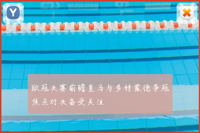 欧冠决赛前瞻皇马与多特蒙德争冠焦点对决备受关注