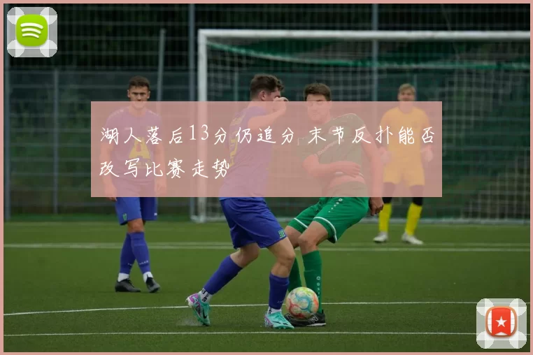 湖人落后13分仍追分 末节反扑能否改写比赛走势