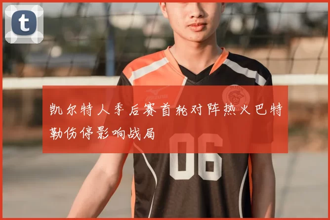 凯尔特人季后赛首轮对阵热火巴特勒伤停影响战局