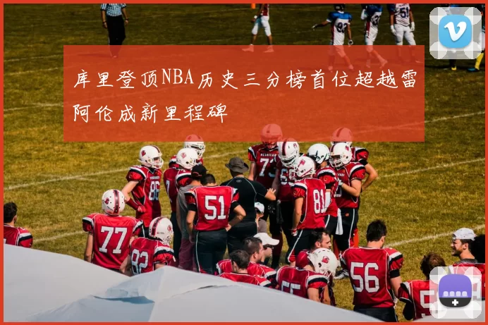 库里登顶NBA历史三分榜首位超越雷阿伦成新里程碑