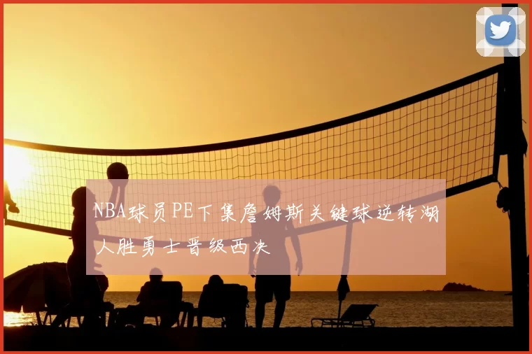 NBA球员PE下集詹姆斯关键球逆转湖人胜勇士晋级西决