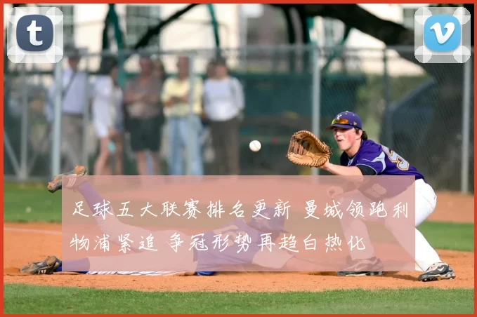 足球五大联赛排名更新 曼城领跑利物浦紧追 争冠形势再趋白热化