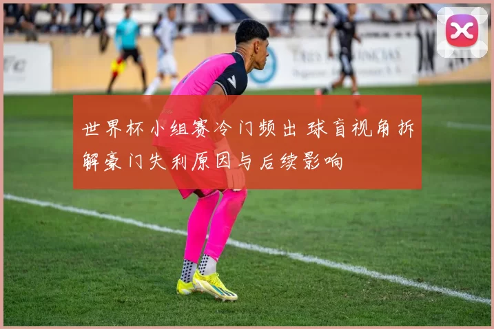 世界杯小组赛冷门频出 球盲视角拆解豪门失利原因与后续影响