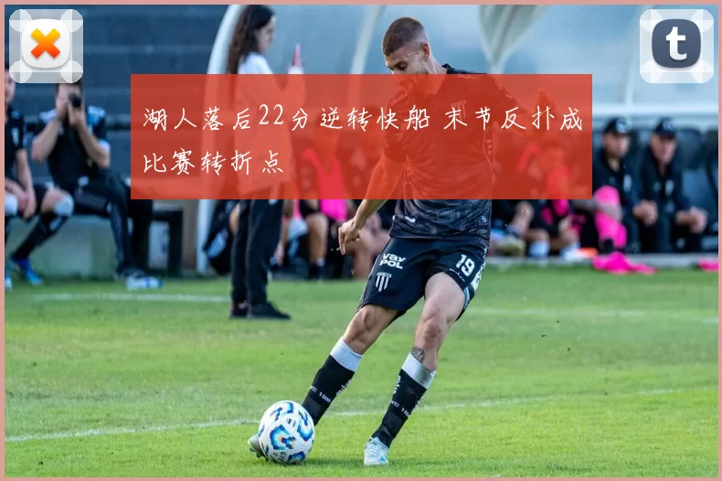 湖人落后22分逆转快船 末节反扑成比赛转折点