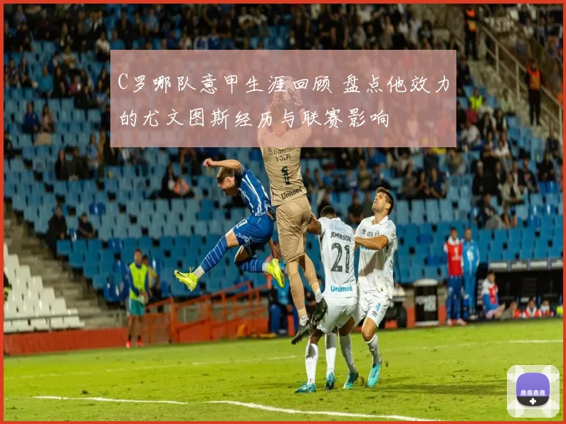 C罗哪队意甲生涯回顾 盘点他效力的尤文图斯经历与联赛影响