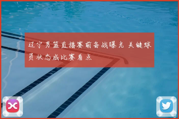 辽宁男篮直播赛前备战曝光 关键球员状态成比赛看点