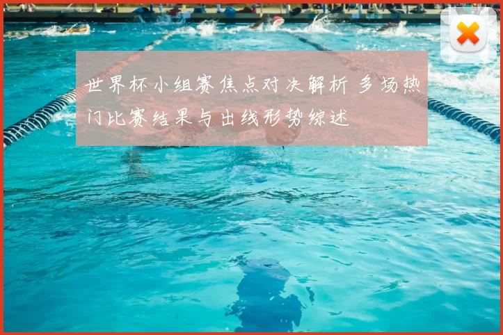 世界杯小组赛焦点对决解析 多场热门比赛结果与出线形势综述