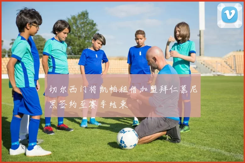 切尔西门将凯帕租借加盟拜仁慕尼黑签约至赛季结束