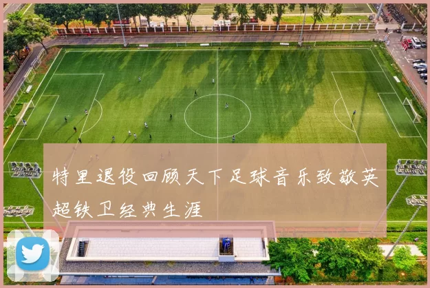 特里退役回顾天下足球音乐致敬英超铁卫经典生涯