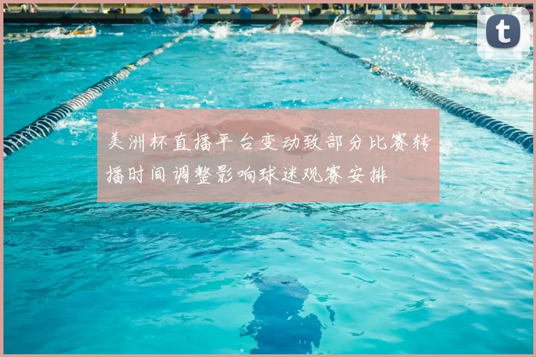 美洲杯直播平台变动致部分比赛转播时间调整影响球迷观赛安排