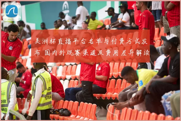 美洲杯直播平台名单与付费方式发布 国内外观赛渠道及费用差异解读