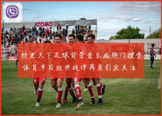 特里天下足球背景音乐成热门搜索 体育节目经典旋律再度引发关注