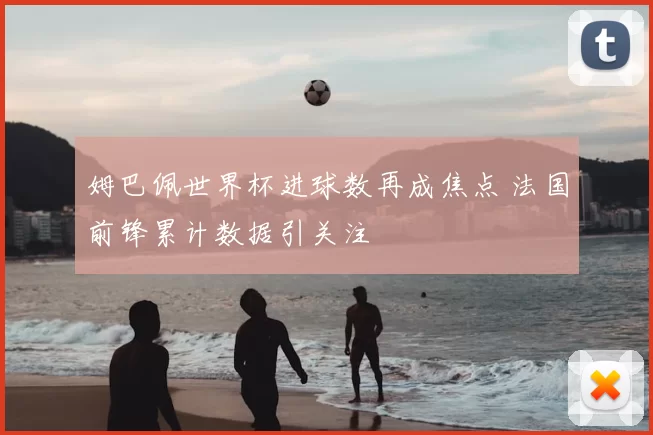 姆巴佩世界杯进球数再成焦点 法国前锋累计数据引关注