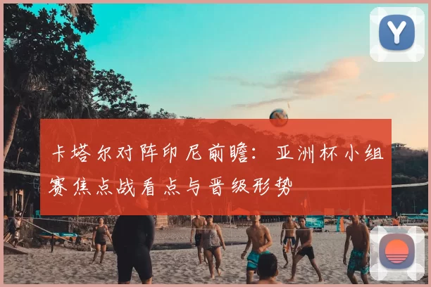 卡塔尔对阵印尼前瞻：亚洲杯小组赛焦点战看点与晋级形势