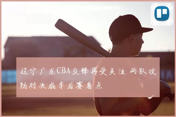 辽宁广东CBA交锋再受关注 两队攻防对决成季后赛看点