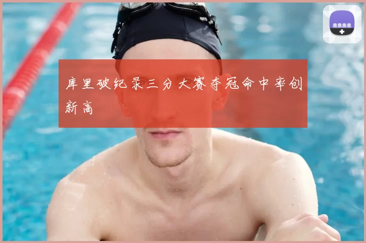 库里破纪录三分大赛夺冠命中率创新高