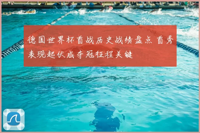 德国世界杯首战历史战绩盘点 首秀表现起伏成夺冠征程关键