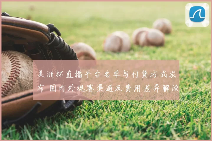 美洲杯直播平台名单与付费方式发布 国内外观赛渠道及费用差异解读